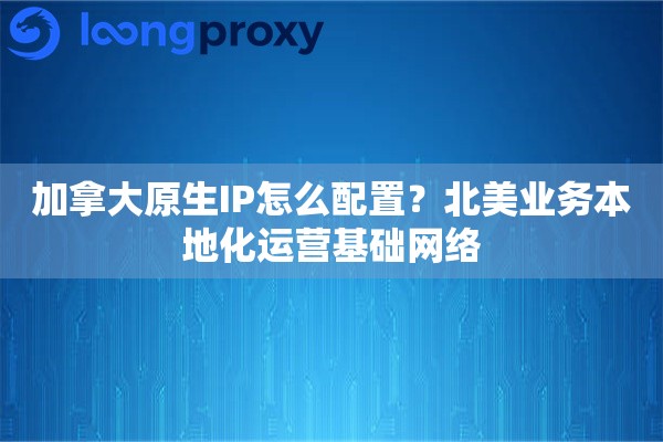 加拿大原生IP怎么配置？北美业务本地化运营基础网络