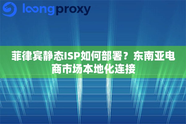 菲律宾静态ISP如何部署？东南亚电商市场本地化连接