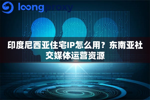 印度尼西亚住宅IP怎么用？东南亚社交媒体运营资源
