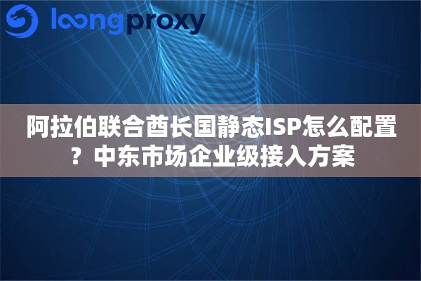 阿拉伯联合酋长国静态ISP怎么配置？中东市场企业级接入方案