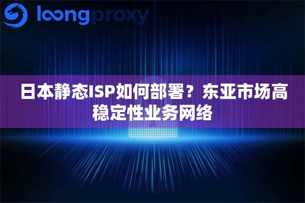 日本静态ISP如何部署?东亚市场高稳定性业务网络 日本静态ISP如何部署?东亚市场高稳定性业务网络