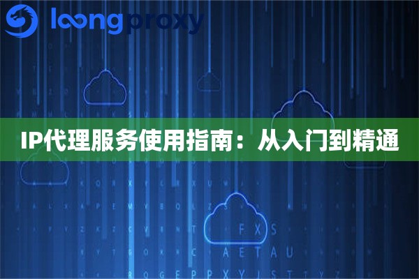 IP代理服务使用指南:从入门到精通 IP代理服务使用指南:从入门到精通