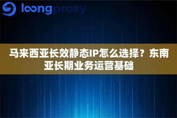 马来西亚长效静态IP怎么选择?东南亚长期业务运营基础 马来西亚长效静态IP怎么选择?东南亚长期业务运营基础