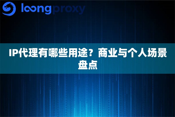 IP代理有哪些用途?商业与个人场景盘点 IP代理有哪些用途?商业与个人场景盘点