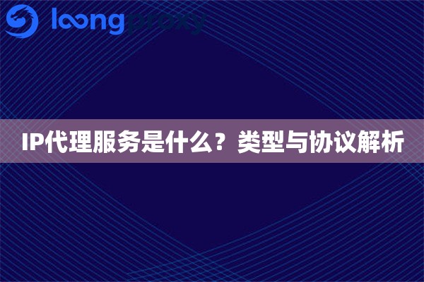 IP代理服务是什么?类型与协议解析 IP代理服务是什么?类型与协议解析