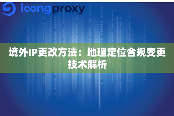 境外IP更改方法：地理定位合规变更技术解析