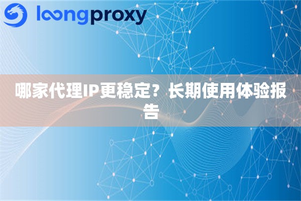 哪家代理IP更稳定?长期使用体验报告 哪家代理IP更稳定?长期使用体验报告