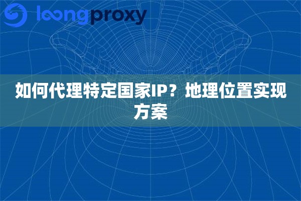 如何代理特定国家IP?地理位置实现方案 如何代理特定国家IP?地理位置实现方案