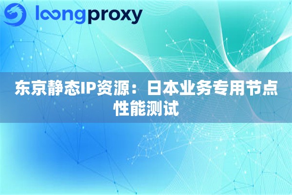 东京静态IP资源：日本业务专用节点性能测试