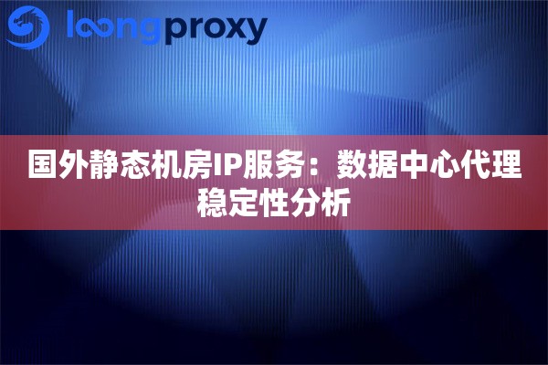 国外静态机房IP服务：数据中心代理稳定性分析