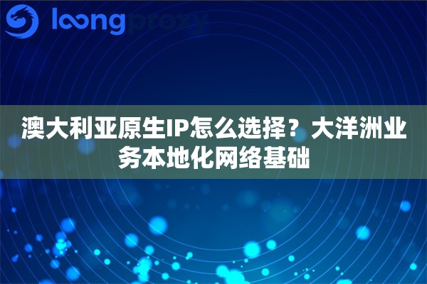 澳大利亚原生IP怎么选择?大洋洲业务本地化网络基础 澳大利亚原生IP怎么选择?大洋洲业务本地化网络基础