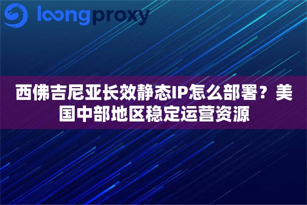 西佛吉尼亚长效静态IP怎么部署？美国中部地区稳定运营资源