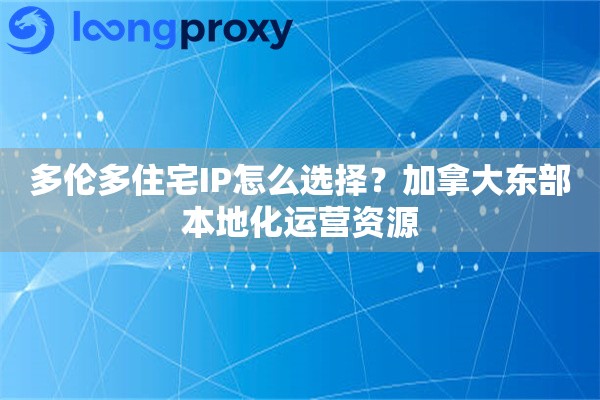 多伦多住宅IP怎么选择？加拿大东部本地化运营资源