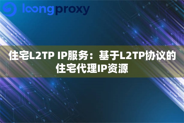 住宅L2TP IP服务：基于L2TP协议的住宅代理IP资源