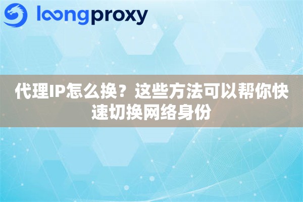 代理IP怎么换？这些方法可以帮你快速切换网络身份