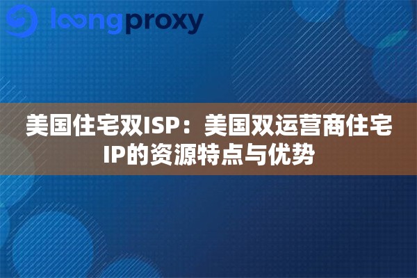 美国住宅双ISP：美国双运营商住宅IP的资源特点与优势