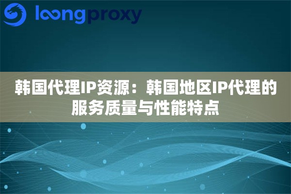 韩国代理IP资源:韩国地区IP代理的服务质量与性能特点 韩国代理IP资源:韩国地区IP代理的服务质量与性能特点