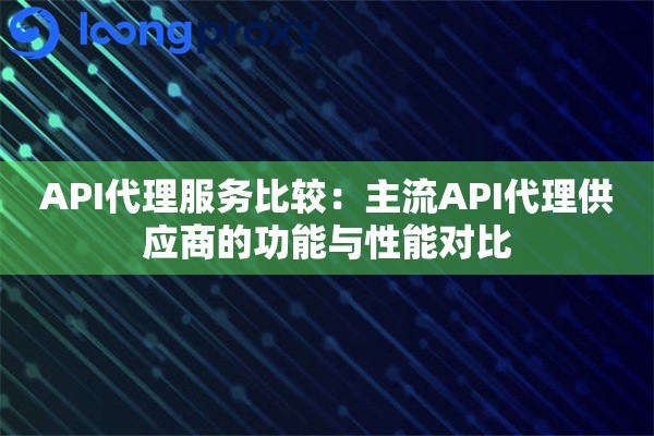API代理服务比较:主流API代理供应商的功能与性能对比 API代理服务比较:主流API代理供应商的功能与性能对比