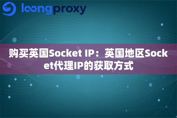 购买英国Socket IP:英国地区Socket代理IP的获取方式 购买英国Socket IP:英国地区Socket代理IP的获取方式