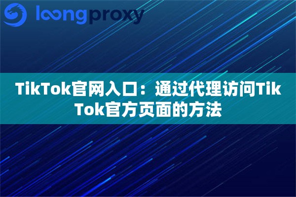 TikTok官网入口：通过代理访问TikTok官方页面的方法