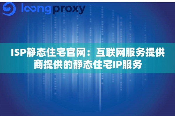 ISP静态住宅官网：互联网服务提供商提供的静态住宅IP服务