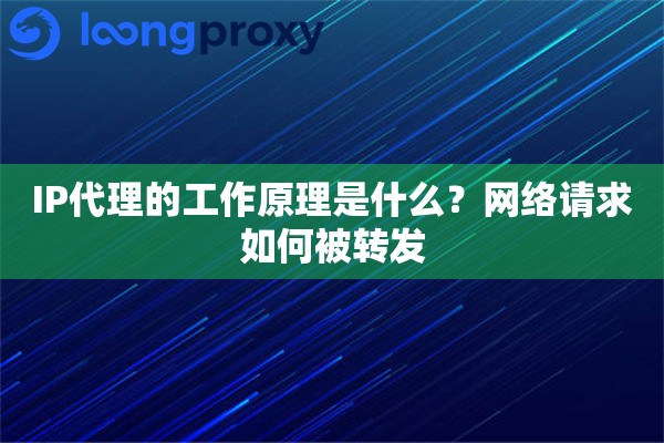 IP代理的工作原理是什么？网络请求如何被转发