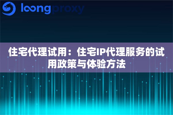 住宅代理试用：住宅IP代理服务的试用政策与体验方法