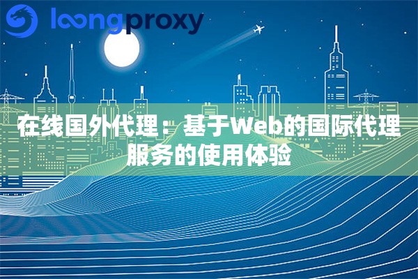 在线国外代理：基于Web的国际代理服务的使用体验