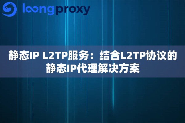 静态IP L2TP服务：结合L2TP协议的静态IP代理解决方案