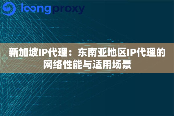 新加坡IP代理：东南亚地区IP代理的网络性能与适用场景