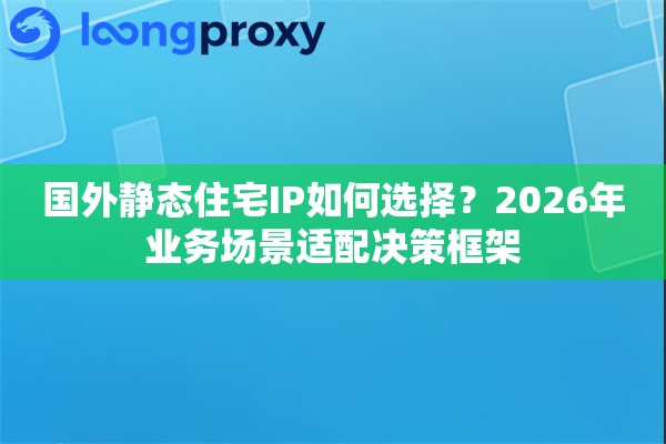 国外静态住宅IP如何选择？2026年业务场景适配决策框架