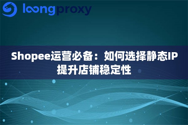 Shopee运营必备：如何选择静态IP提升店铺稳定性