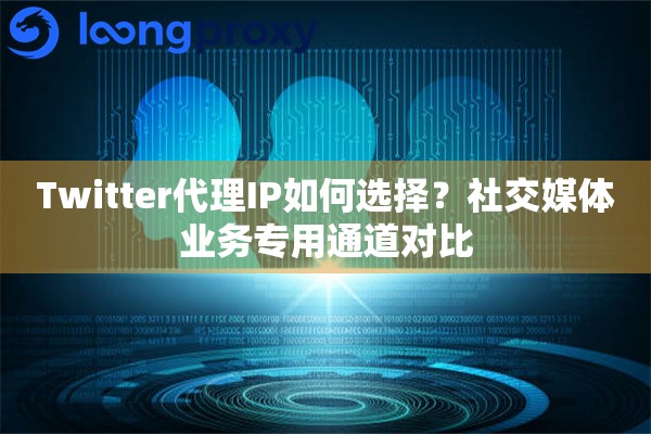 Twitter代理IP如何选择？社交媒体业务专用通道对比