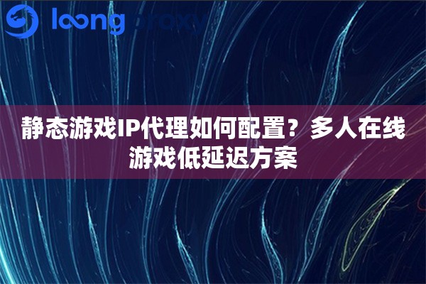 静态游戏IP代理如何配置？多人在线游戏低延迟方案
