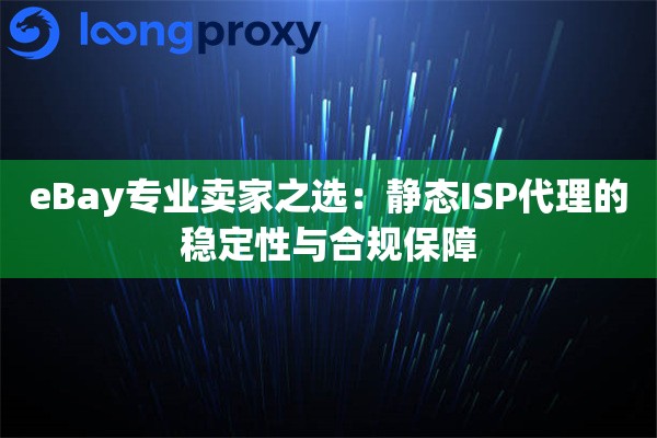 eBay专业卖家之选:静态ISP代理的稳定性与合规保障 eBay专业卖家之选:静态ISP代理的稳定性与合规保障