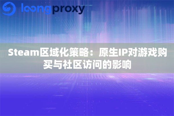 Steam区域化策略：原生IP对游戏购买与社区访问的影响