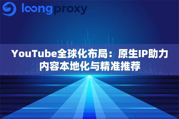 YouTube全球化布局：原生IP助力内容本地化与精准推荐