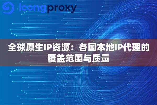 全球原生IP资源：各国本地IP代理的覆盖范围与质量