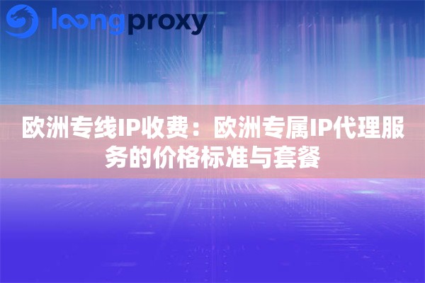 欧洲专线IP收费:欧洲专属IP代理服务的价格标准与套餐 欧洲专线IP收费:欧洲专属IP代理服务的价格标准与套餐