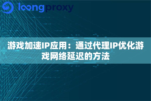 游戏加速IP应用:通过代理IP优化游戏网络延迟的方法 游戏加速IP应用:通过代理IP优化游戏网络延迟的方法