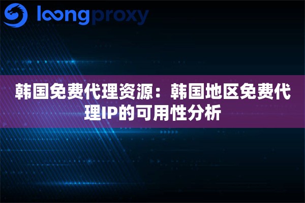 韩国免费代理资源:韩国地区免费代理IP的可用性分析 韩国免费代理资源:韩国地区免费代理IP的可用性分析