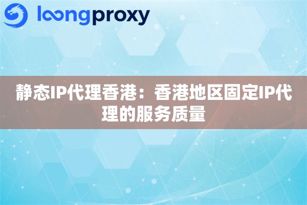 静态IP代理香港：香港地区固定IP代理的服务质量