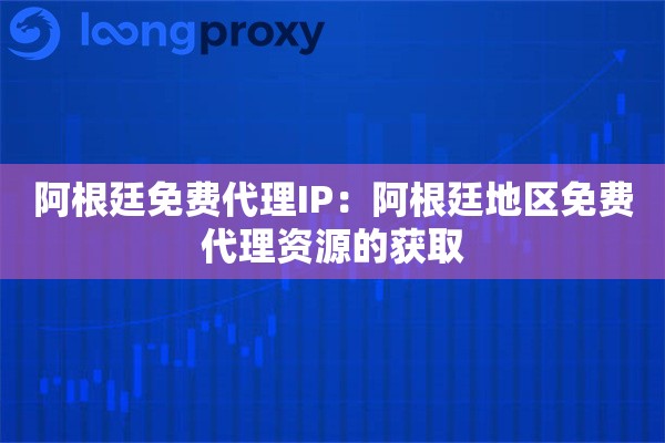 阿根廷免费代理IP：阿根廷地区免费代理资源的获取