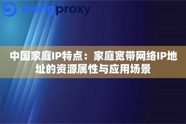 中国家庭IP特点：家庭宽带网络IP地址的资源属性与应用场景