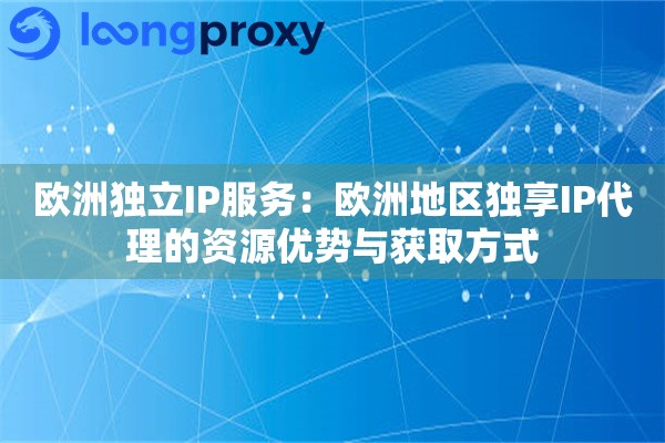 欧洲独立IP服务：欧洲地区独享IP代理的资源优势与获取方式