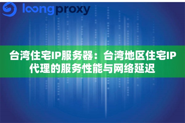 台湾住宅IP服务器：台湾地区住宅IP代理的服务性能与网络延迟