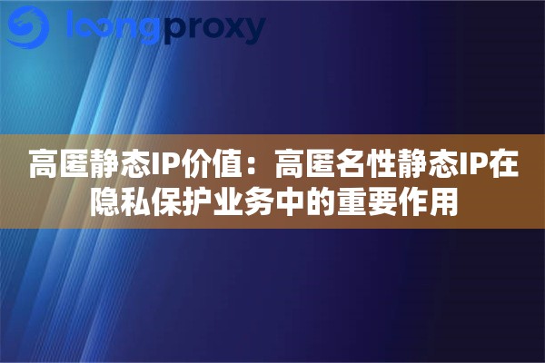高匿静态IP价值：高匿名性静态IP在隐私保护业务中的重要作用
