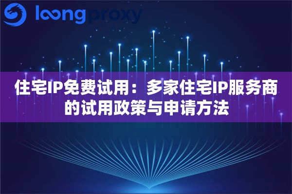 住宅IP免费试用：多家住宅IP服务商的试用政策与申请方法