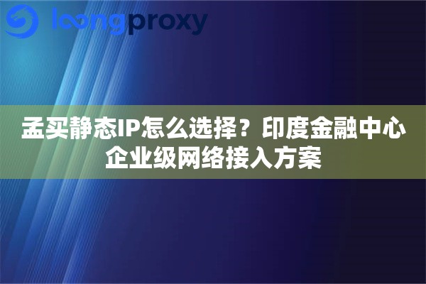 孟买静态IP怎么选择？印度金融中心企业级网络接入方案