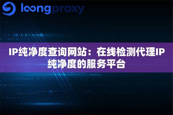 IP纯净度查询网站：在线检测代理IP纯净度的服务平台